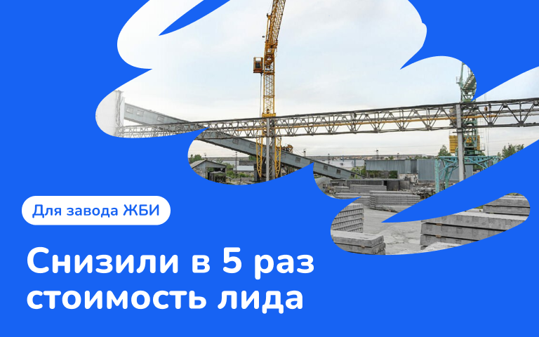 Как в 5 раз снизить стоимость лида в сложной нише для завода ЖБИ