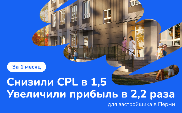 Как за 1 месяц снизить CPL в 1,5 раза и увеличить прибыль в 2,2 раза для застройщика в Перми